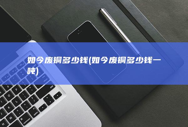 如今废铜多少钱