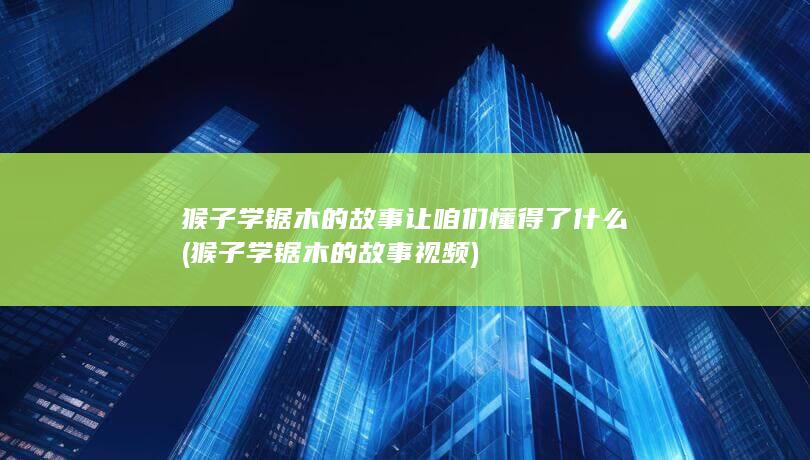 猴子学锯木的故事让咱们懂得了什么