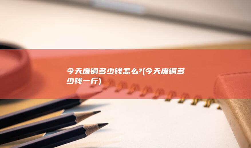 今天废铜多少钱怎么?