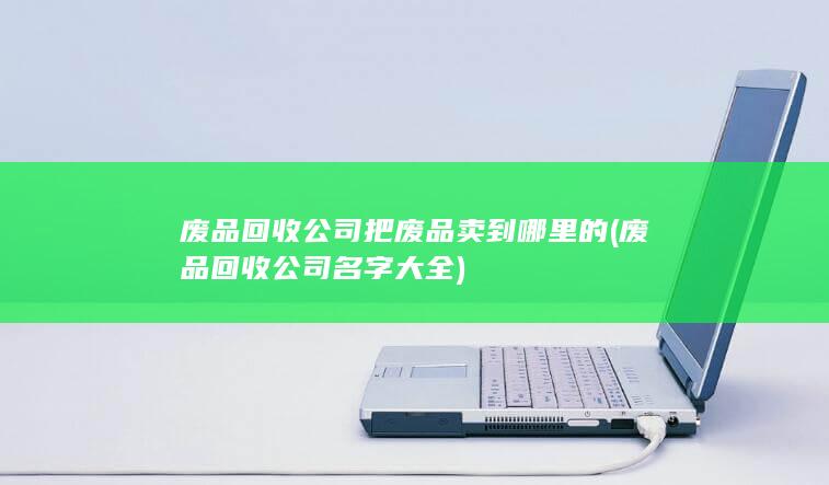 废品回收公司把废品卖到哪里的