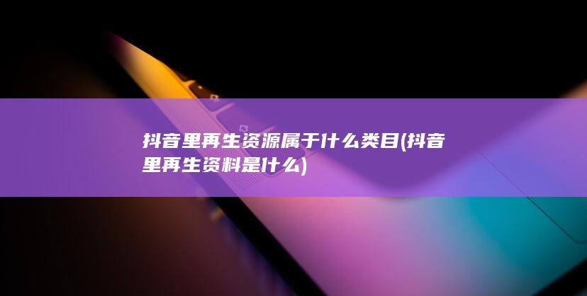 抖音里再生资源属于什么类目