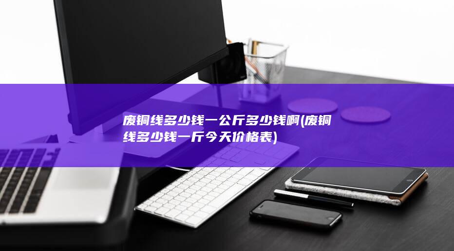 废铜线多少钱一斤今天价格表