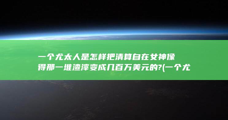 一个尤太人是怎样把清算自在女神像得那一堆渣滓变成几百万美元的?