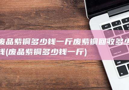 废紫铜回收多少钱