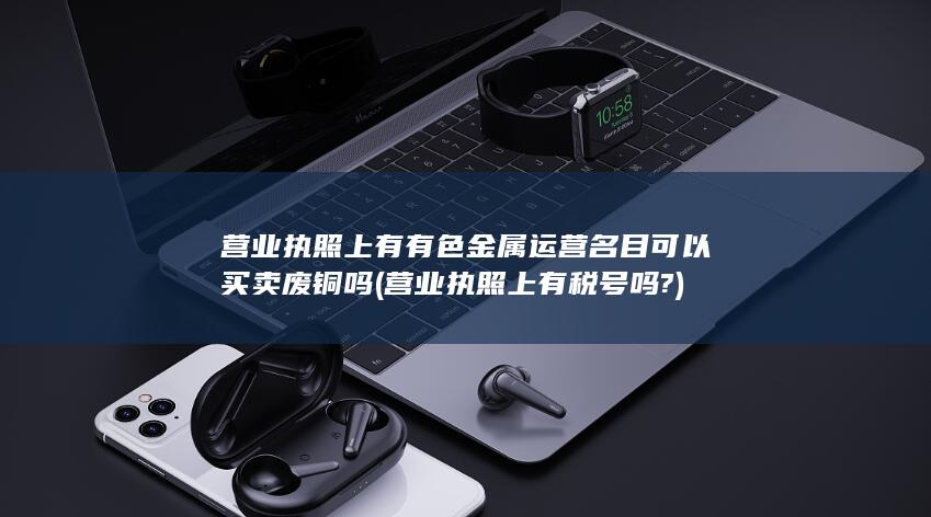 营业执照上有有色金属运营名目可以买卖废铜吗
