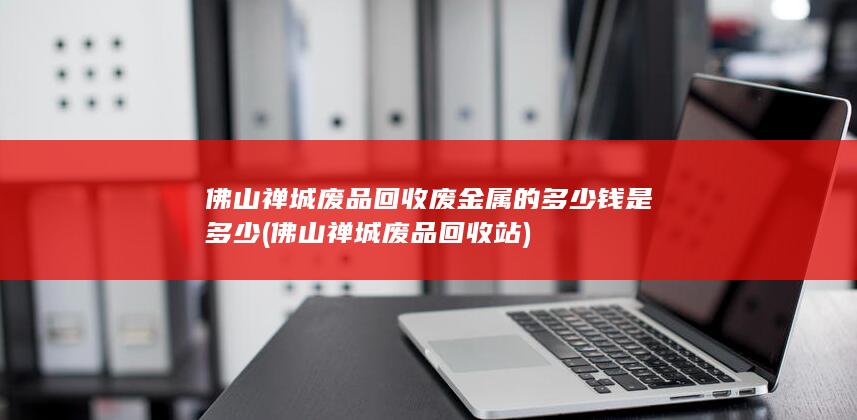 佛山禅城废品回收废金属的多少钱是多少
