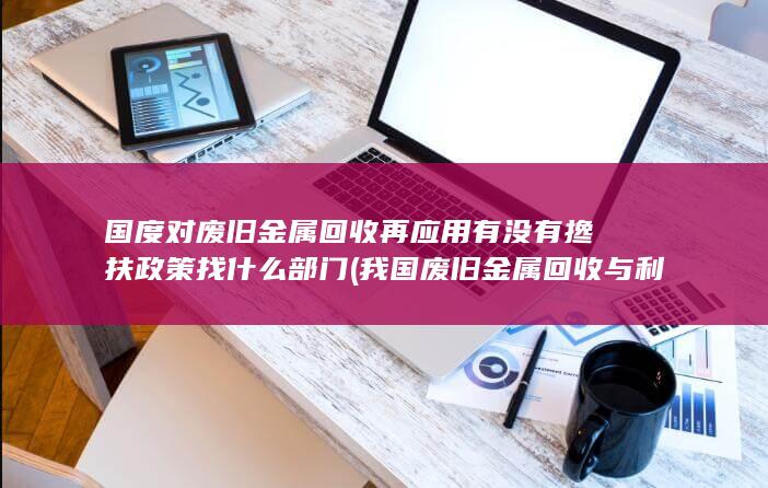 国度对废旧金属回收再应用有没有搀扶政策找什么部门