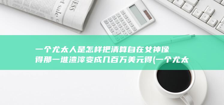一个尤太人是怎样把清算自在女神像得那一堆渣滓变成几百万美元得