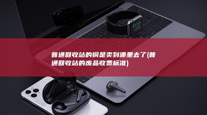 普通回收站的铜是卖到哪里去了