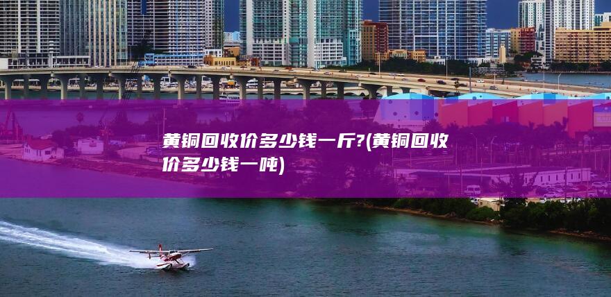 黄铜回收价多少钱一斤?