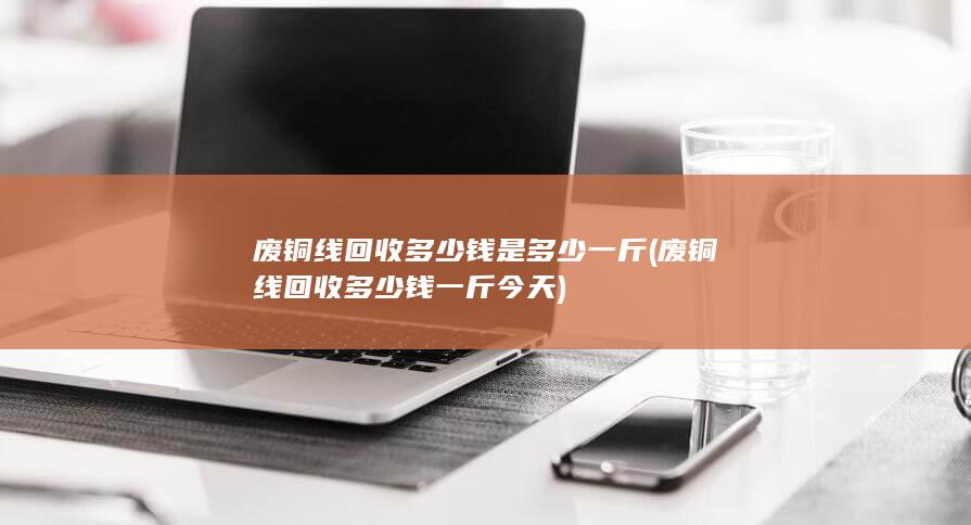 废铜线回收多少钱一斤今天