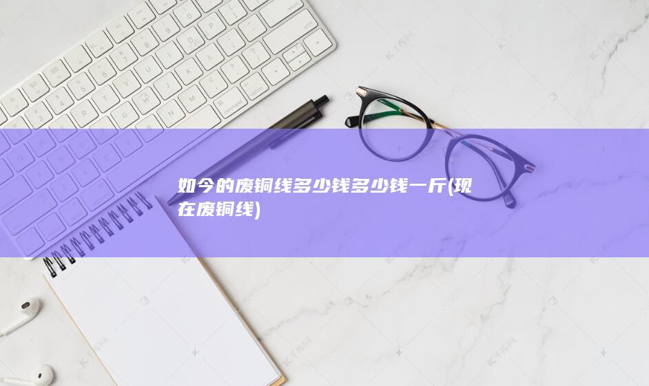 如今的废铜线多少钱多少钱一斤