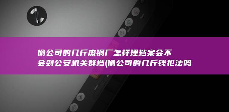 偷公司的几斤废铜厂怎样理档案会不会到公安机关群档