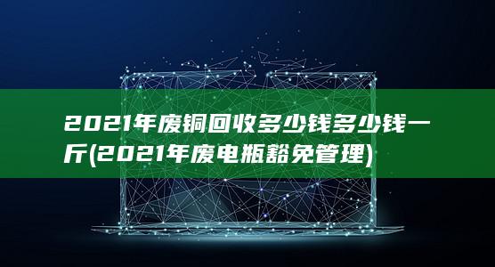 2021年废铜回收多少钱多少钱一斤