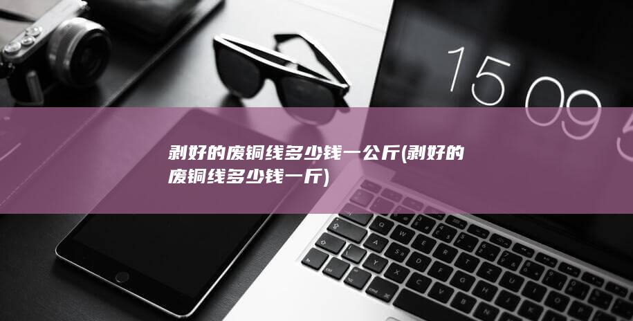 剥好的废铜线多少钱一公斤