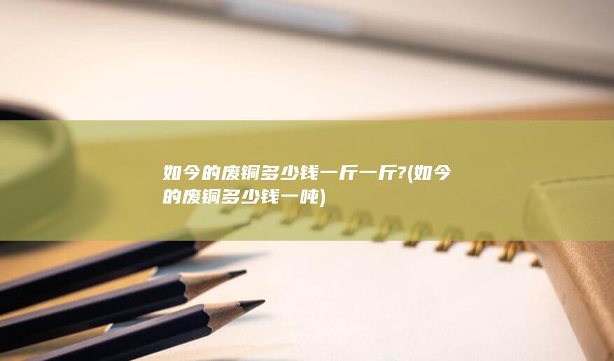 如今的废铜多少钱一吨