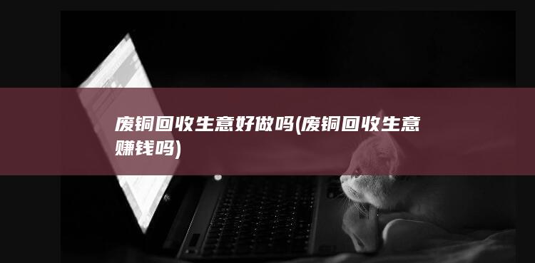 废铜回收生意好做吗