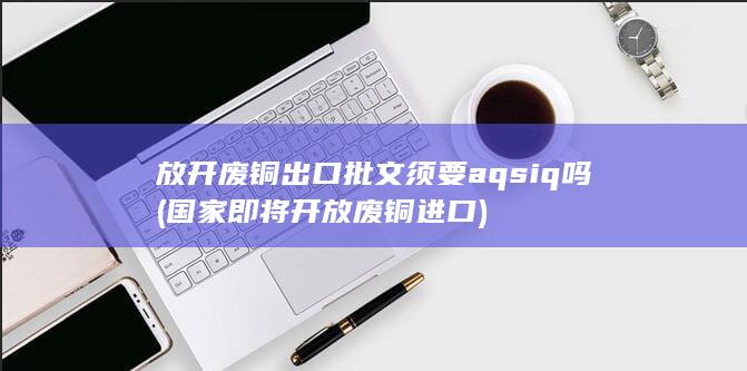 放开废铜出口批文须要aqsiq吗