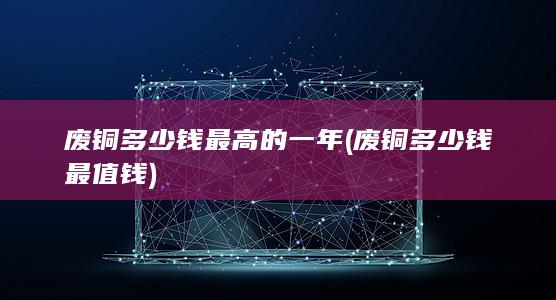 废铜多少钱最高的一年