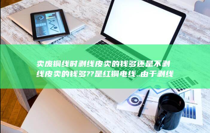 还是不剥线皮卖的钱多??是红铜电线..由于剥线的比不剥线的贵些