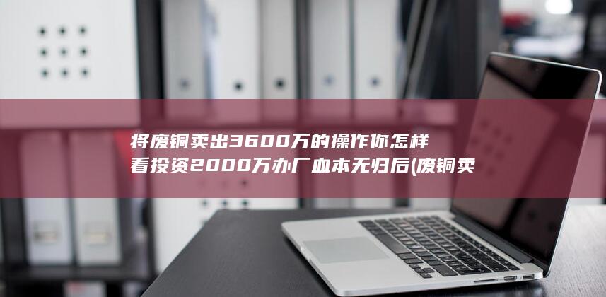 将废铜卖出3600万的操作