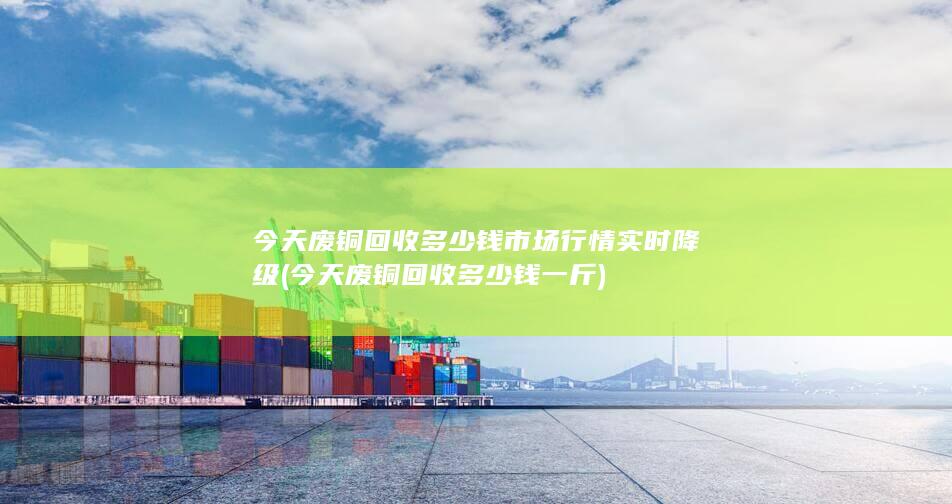 今天废铜回收多少钱一斤