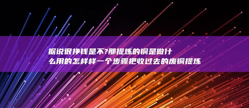 把收过去的废铜提炼成纯铜是怎样一会事呀