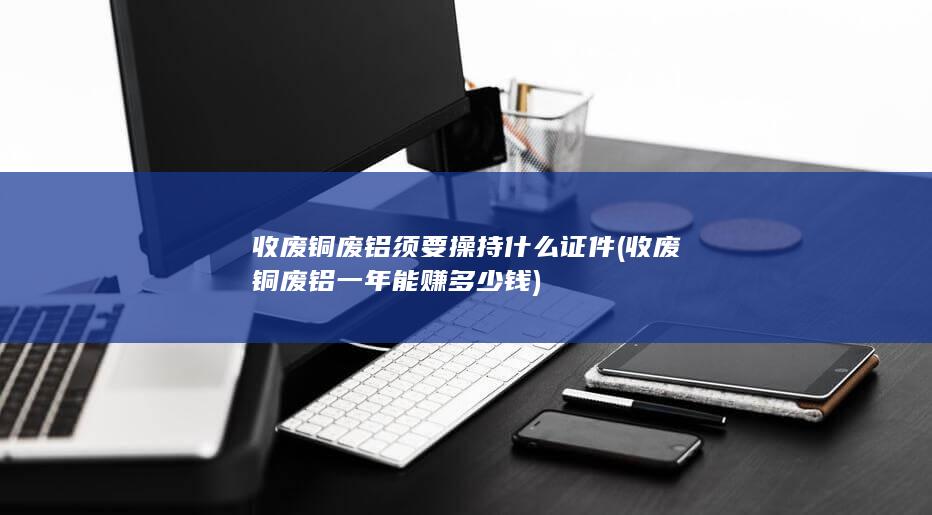 收废铜废铝须要操持什么证件