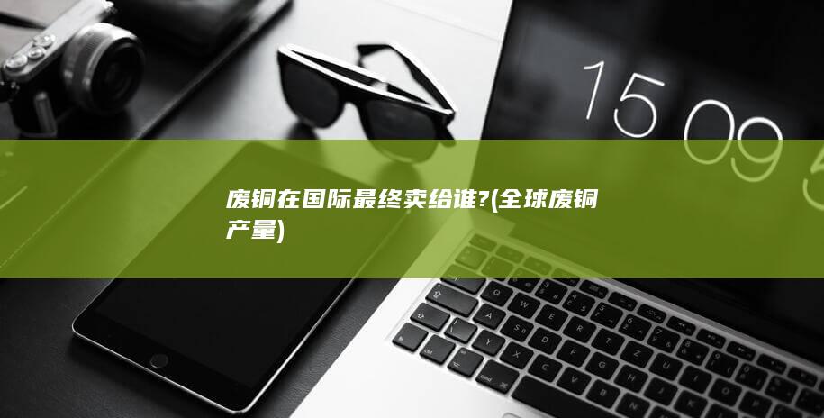 废铜在国际最终卖给谁?