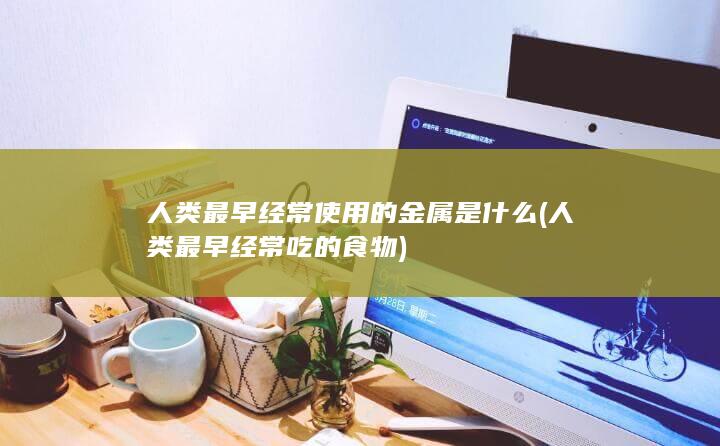 人类最早经常使用的金属是什么