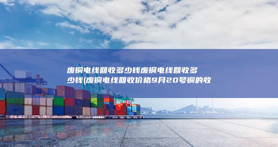废铜电线回收价格9月20号铜的收购价格
