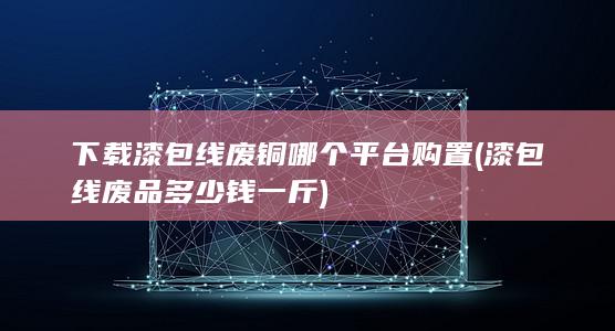 下载漆包线废铜哪个平台购置