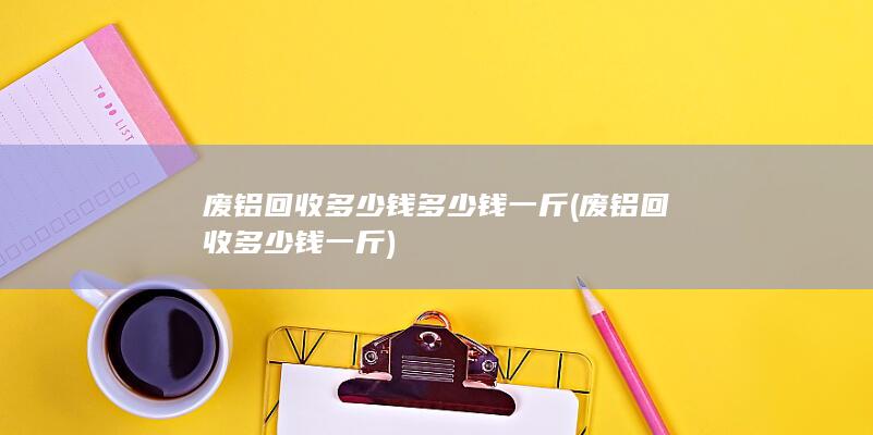 废铝回收多少钱多少钱一斤
