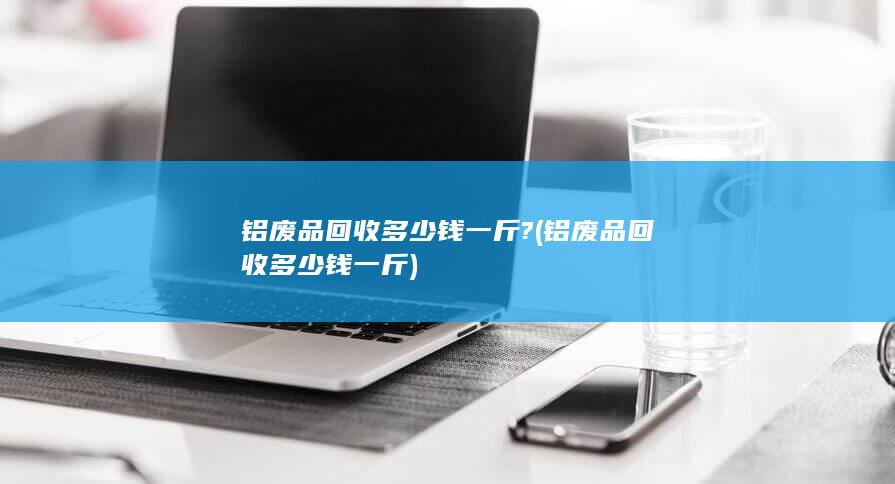 铝废品回收多少钱一斤?