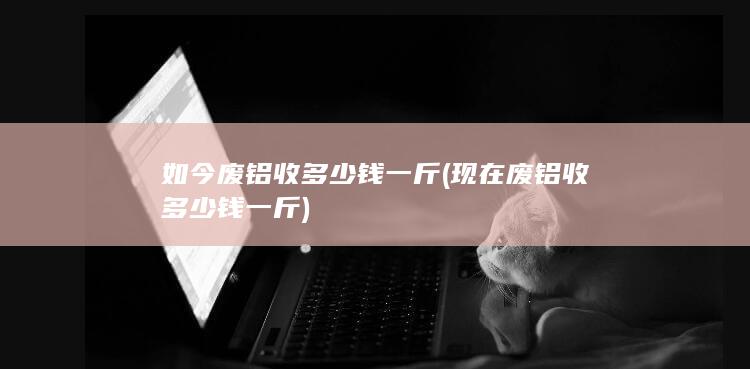 如今废铝收多少钱一斤