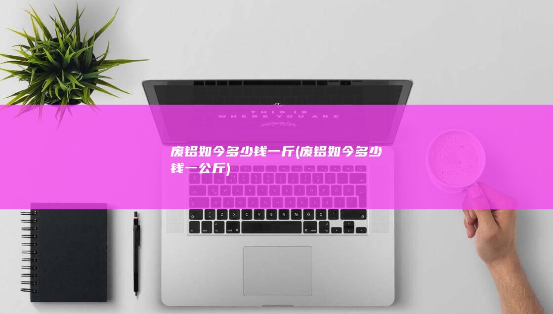 废铝如今多少钱一公斤