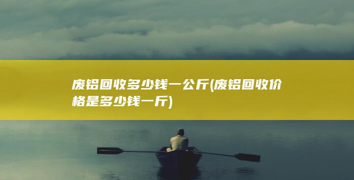 废铝回收多少钱一公斤