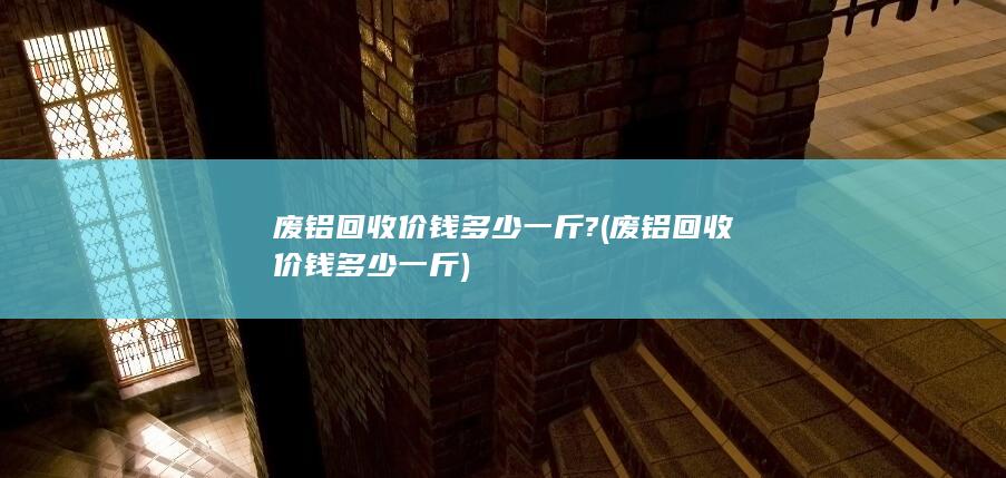 废铝回收价钱多少一斤