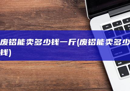 废铝能卖多少钱一斤