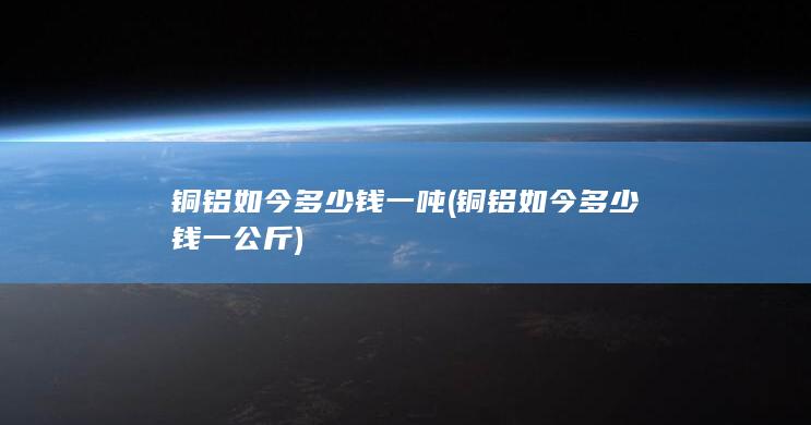铜铝如今多少钱一吨