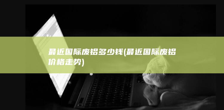 最近国际废铝多少钱