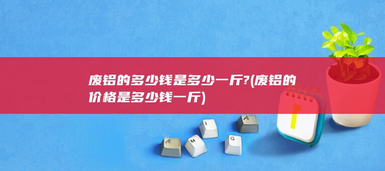 废铝的价格是多少钱一斤