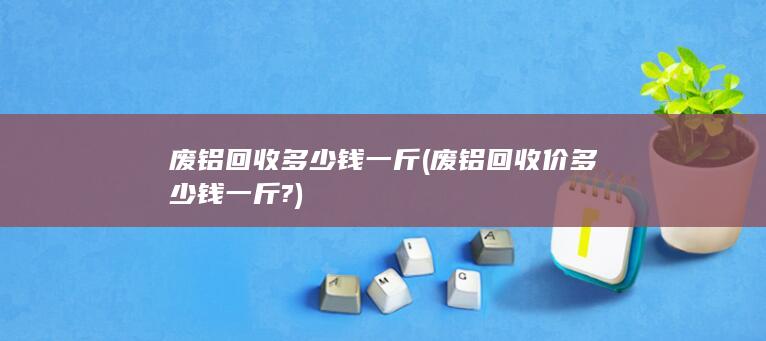 废铝回收多少钱一斤