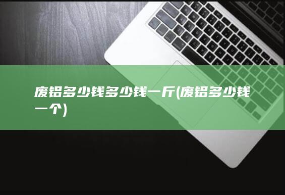 废铝多少钱多少钱一斤