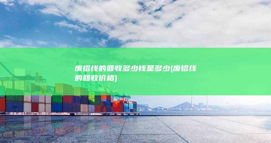 废铝线的回收多少钱是多少