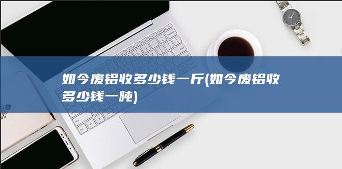 如今废铝收多少钱一吨