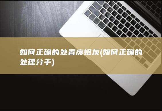 如何正确的处置废铝灰