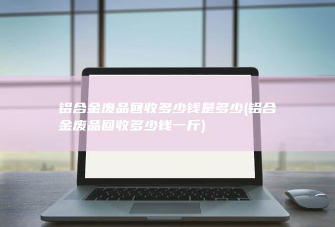 铝合金废品回收多少钱是多少