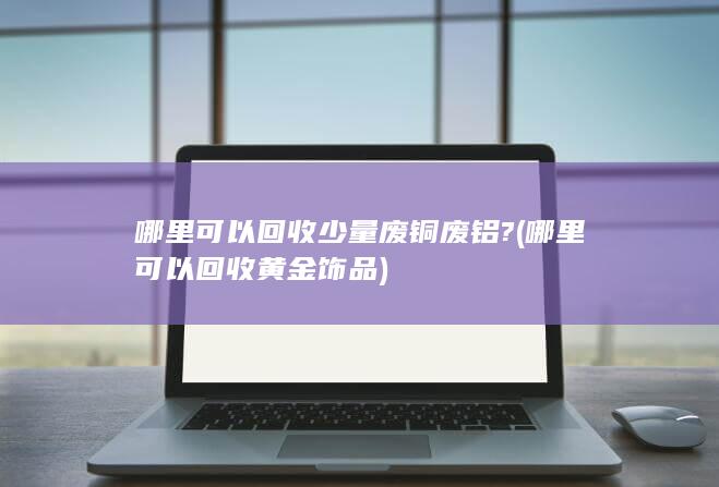 哪里可以回收少量废铜废铝?