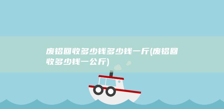 废铝回收多少钱多少钱一斤